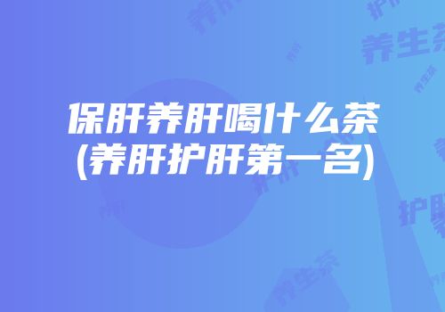 保肝养肝喝什么茶(养肝护肝第一名)