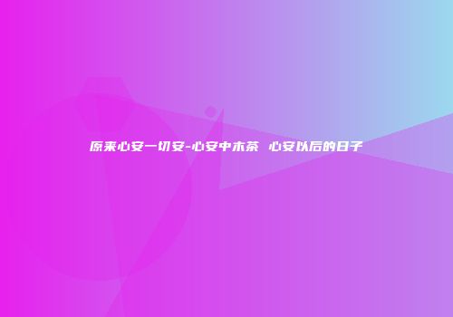 原来心安一切安-心安中木茶 心安以后的日子