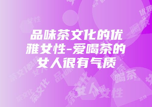 品味茶文化的优雅女性-爱喝茶的女人很有气质