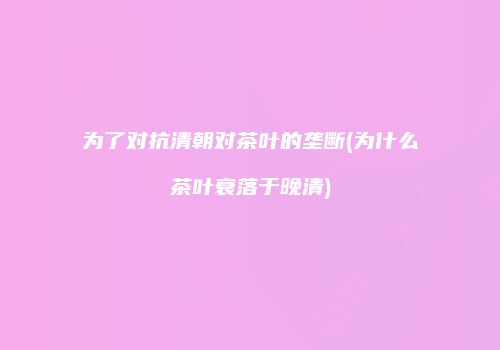 为了对抗清朝对茶叶的垄断(为什么茶叶衰落于晚清)