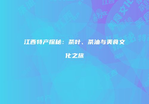 江西特产探秘：茶叶、茶油与美食文化之旅