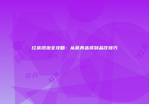 红茶沏泡全攻略：从茶具选择到品饮技巧