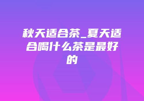 秋天适合茶_夏天适合喝什么茶是最好的