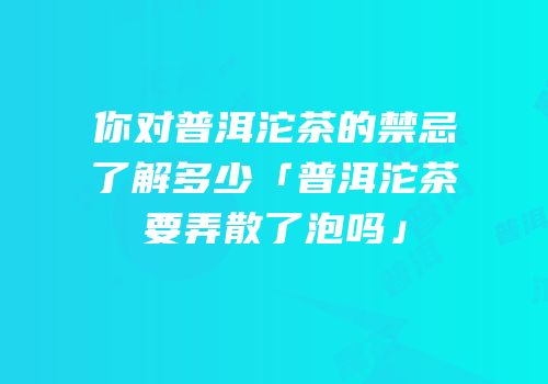 你对普洱沱茶的禁忌了解多少「普洱沱茶要弄散了泡吗」