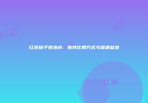 红茶桔子皮泡水：独特饮用方式与健康益处