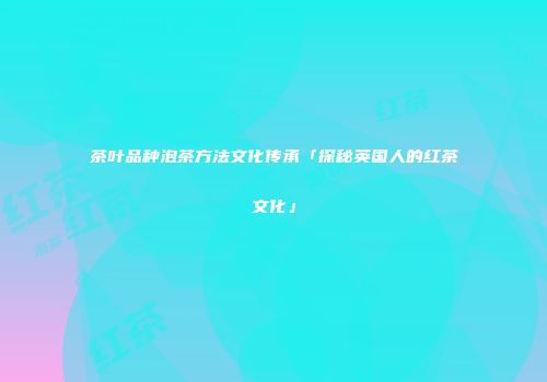 茶叶品种泡茶方法文化传承「探秘英国人的红茶文化」