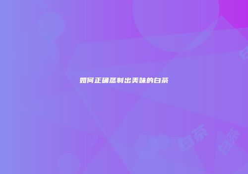如何正确蒸制出美味的白茶