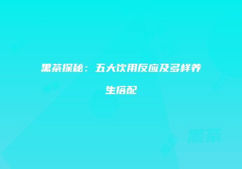 黑茶探秘：五大饮用反应及多样养生搭配