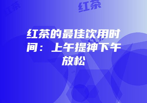 红茶的最佳饮用时间：上午提神下午放松