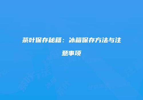 茶叶保存秘籍：冰箱保存方法与注意事项