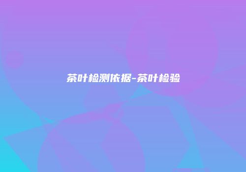 茶叶检测依据-茶叶检验