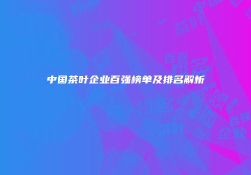 中国茶叶企业百强榜单及排名解析