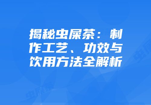 揭秘虫屎茶：制作工艺、功效与饮用方法全解析