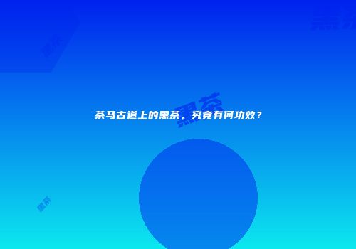 茶马古道上的黑茶，究竟有何功效？