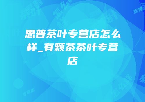 思普茶叶专营店怎么样_有颗茶茶叶专营店