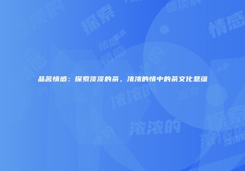 品茗情感：探索淡淡的茶，浓浓的情中的茶文化意蕴