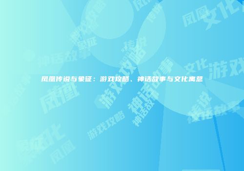 凤凰传说与象征：游戏攻略、神话故事与文化寓意