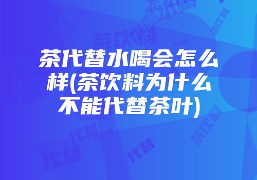 茶代替水喝会怎么样(茶饮料为什么不能代替茶叶)