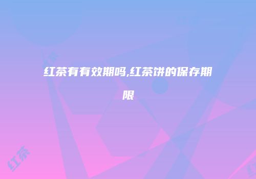 红茶有有效期吗,红茶饼的保存期限