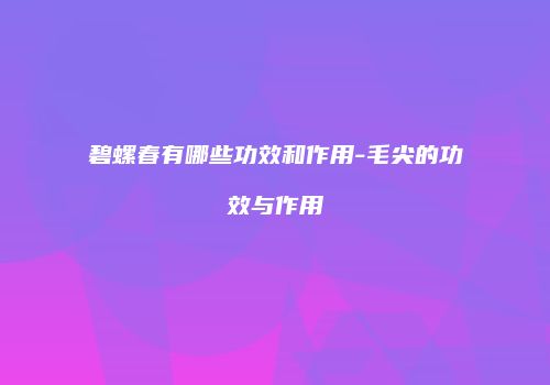 碧螺春有哪些功效和作用-毛尖的功效与作用