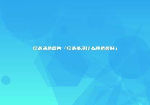红茶汤色图片「红茶茶汤什么颜色最好」