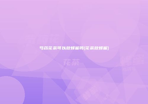 芍药花茶可以放蜂蜜吗(花茶放蜂蜜)
