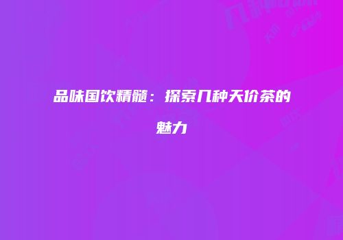 品味国饮精髓：探索几种天价茶的魅力