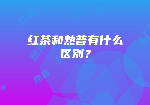 红茶和熟普有什么区别？