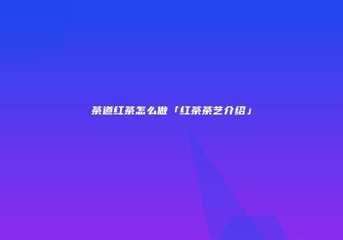 茶道红茶怎么做「红茶茶艺介绍」