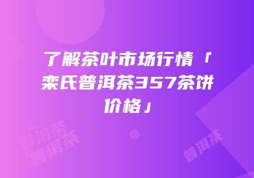 了解茶叶市场行情「栾氏普洱茶357茶饼价格」