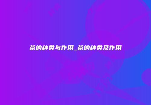 茶的种类与作用_茶的种类及作用