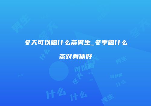 冬天可以喝什么茶男生_冬季喝什么茶对身体好