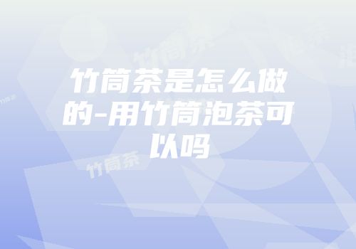 竹筒茶是怎么做的-用竹筒泡茶可以吗