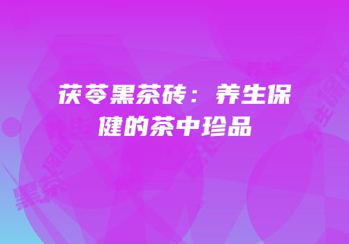 茯苓黑茶砖：养生保健的茶中珍品