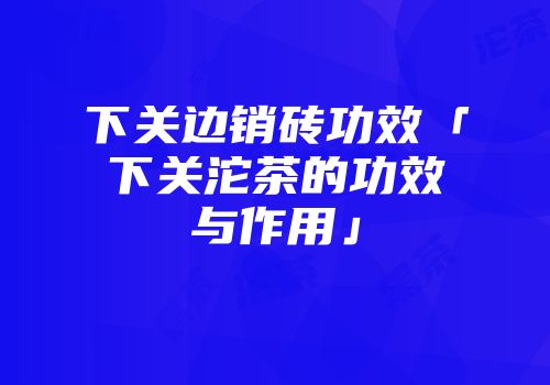 下关边销砖功效「下关沱茶的功效与作用」