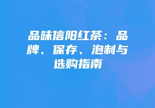 品味信阳红茶：品牌、保存、泡制与选购指南