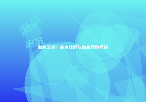泡茶艺术：茶水比例与泡茶原则揭秘