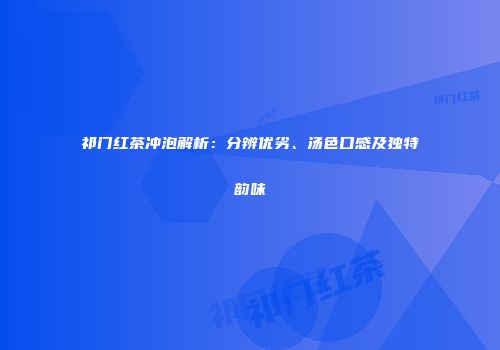 祁门红茶冲泡解析：分辨优劣、汤色口感及独特韵味