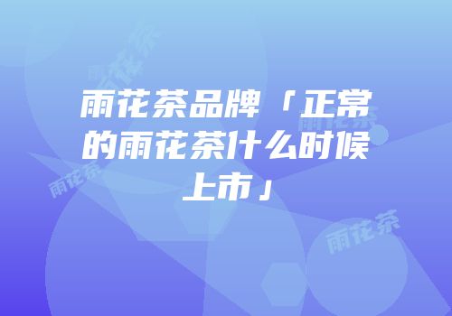 雨花茶品牌「正常的雨花茶什么时候上市」