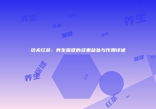 功夫红茶：养生保健的多重益处与作用详述
