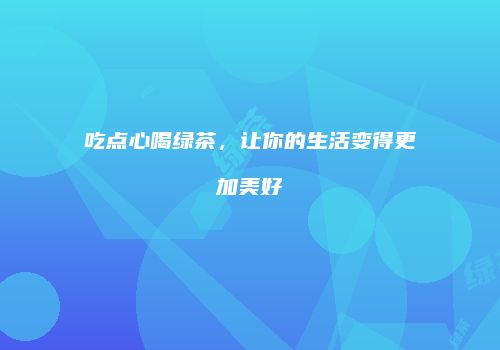 吃点心喝绿茶，让你的生活变得更加美好