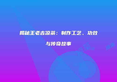 揭秘王老吉凉茶：制作工艺、功效与传奇故事