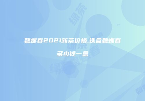 碧螺春2021新茶价格,铁盒碧螺春多少钱一盒