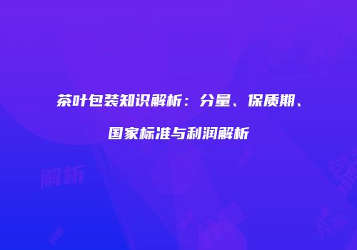 茶叶包装知识解析：分量、保质期、国家标准与利润解析