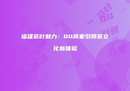 福建茶叶魅力：QQ商家引领茶文化新体验