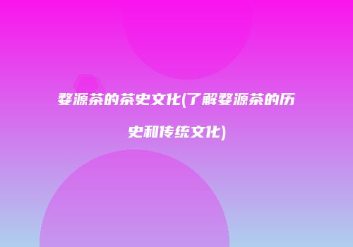 婺源茶的茶史文化(了解婺源茶的历史和传统文化)