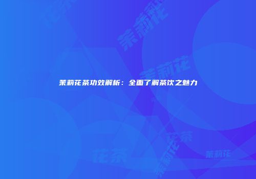 茉莉花茶功效解析：全面了解茶饮之魅力