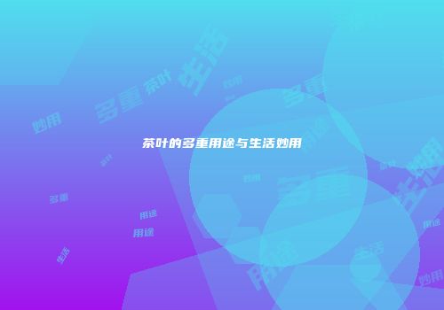 茶叶的多重用途与生活妙用