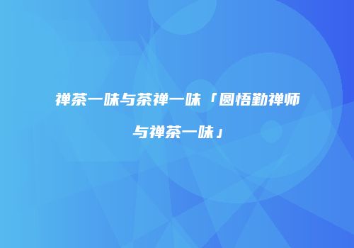 禅茶一味与茶禅一味「圆悟勤禅师与禅茶一味」