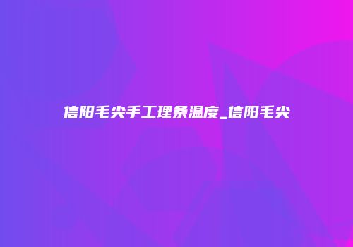 信阳毛尖手工理条温度_信阳毛尖